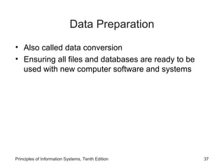 Data Preparation
• Also called data conversion
• Ensuring all files and databases are ready to be
used with new computer software and systems

Principles of Information Systems, Tenth Edition

37

 