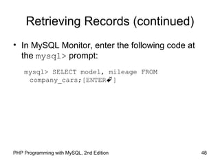 48PHP Programming with MySQL, 2nd Edition
Retrieving Records (continued)
• In MySQL Monitor, enter the following code at
the mysql> prompt:
mysql> SELECT model, mileage FROM
company_cars;[ENTER]
 