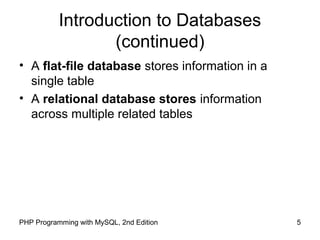 5PHP Programming with MySQL, 2nd Edition
Introduction to Databases
(continued)
• A flat-file database stores information in a
single table
• A relational database stores information
across multiple related tables
 