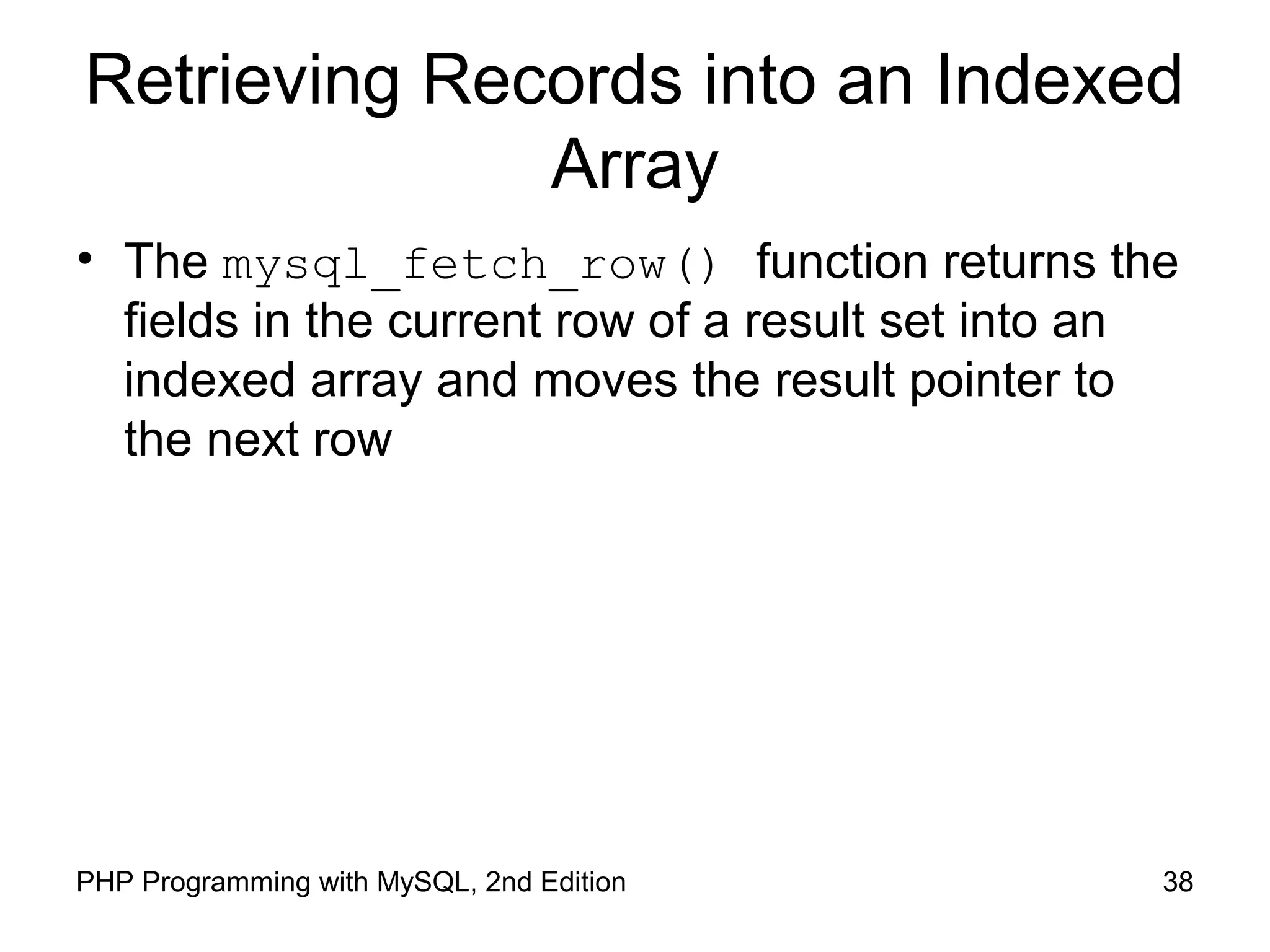Retrieving Records into an Indexed
Array
• The mysql_fetch_row() function returns the
fields in the current row of a result set into an
indexed array and moves the result pointer to
the next row
38PHP Programming with MySQL, 2nd Edition
 