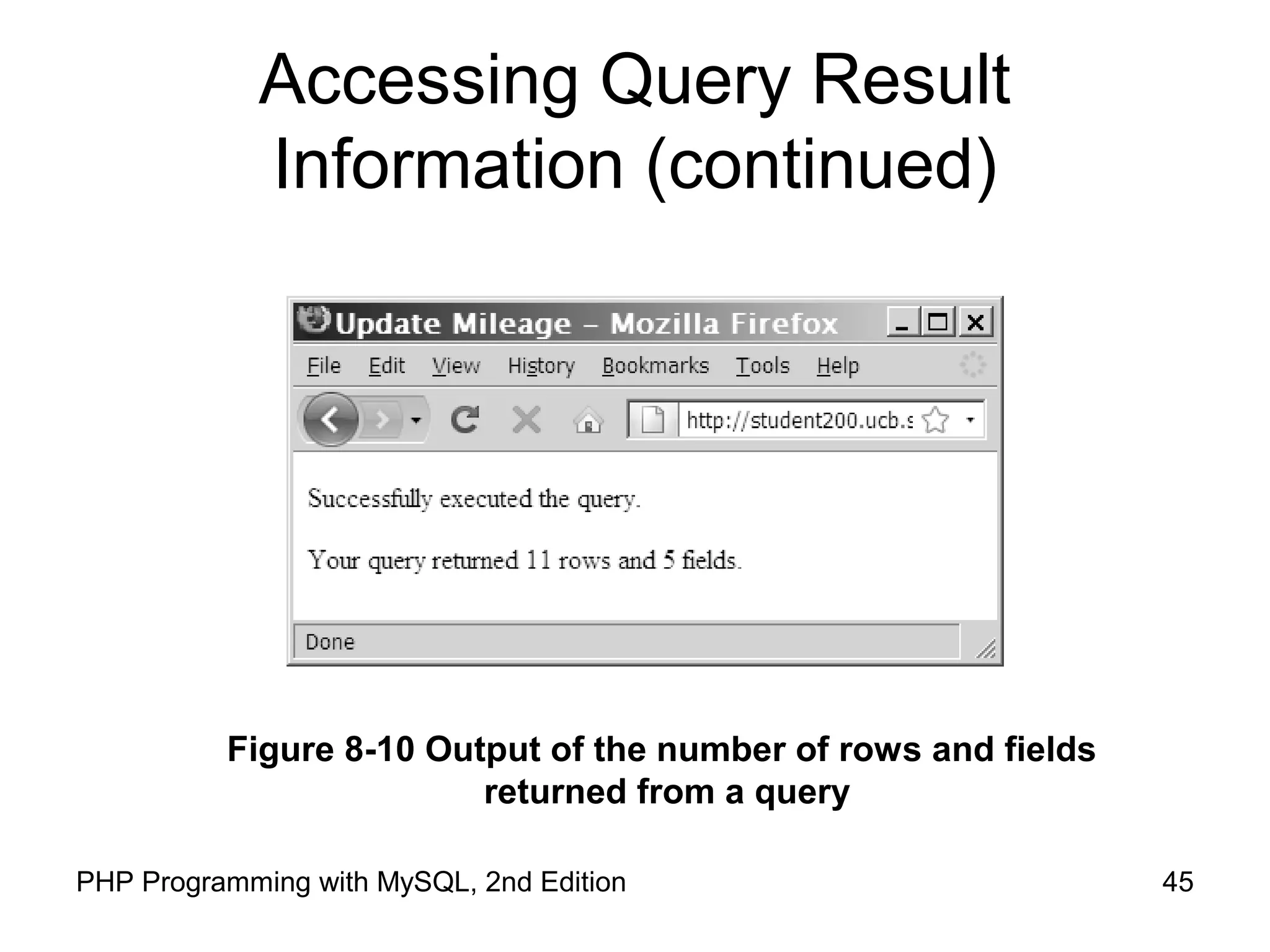 45PHP Programming with MySQL, 2nd Edition
Accessing Query Result
Information (continued)
Figure 8-10 Output of the number of rows and fields
returned from a query
 