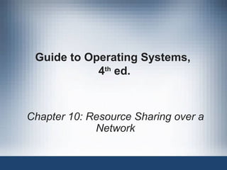 Guide to Operating Systems,
4th
ed.
Chapter 10: Resource Sharing over a
Network
 