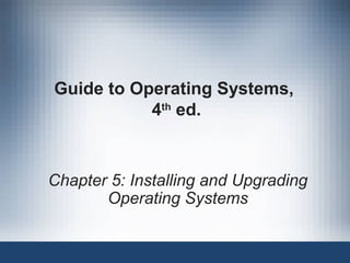 Guide to Operating Systems,
4th
ed.
Chapter 5: Installing and Upgrading
Operating Systems
 