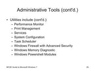 Administrative Tools (cont'd.) Utilities include (cont'd.): Performance Monitor Print Management Services System Configuration Task Scheduler Windows Firewall with Advanced Security Windows Memory Diagnostic Windows Powershell Modules MCSE Guide to Microsoft Windows 7 