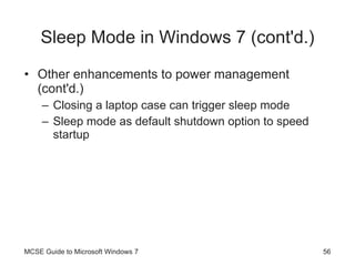Sleep Mode in Windows 7  (cont'd.) Other enhancements to power management (cont'd.) Closing a laptop case can trigger sleep mode Sleep mode as default shutdown option to speed startup MCSE Guide to Microsoft Windows 7 