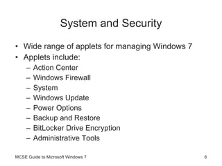 System and Security Wide range of applets for managing Windows 7 Applets include: Action Center Windows Firewall System Windows Update Power Options Backup and Restore BitLocker Drive Encryption Administrative Tools MCSE Guide to Microsoft Windows 7 