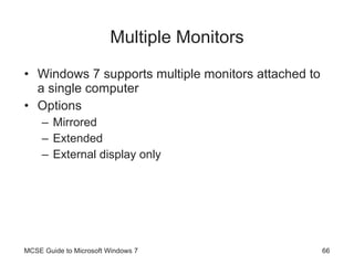 Multiple Monitors Windows 7 supports multiple monitors attached to a single computer Options Mirrored Extended External display only MCSE Guide to Microsoft Windows 7 