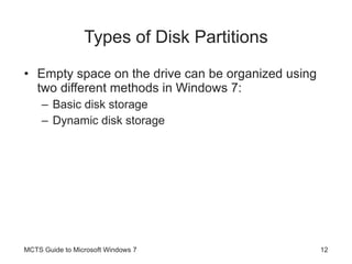 Types of Disk Partitions Empty space on the drive can be organized using two different methods in Windows 7: Basic disk storage Dynamic disk storage MCTS Guide to Microsoft Windows 7 