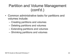 Partition and Volume Management (cont'd.) Common administrative tasks for partitions and volumes include: Creating partitions and volumes Deleting partitions and volumes Extending partitions and volumes Shrinking partitions and volumes MCTS Guide to Microsoft Windows 7 