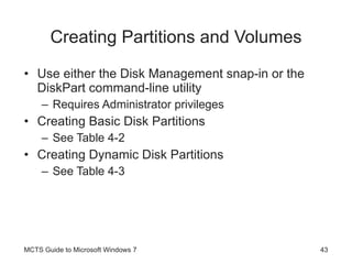 Creating Partitions and Volumes Use either the Disk Management snap-in or the DiskPart command-line utility Requires Administrator privileges Creating Basic Disk Partitions See Table 4-2 Creating Dynamic Disk Partitions See Table 4-3 MCTS Guide to Microsoft Windows 7 