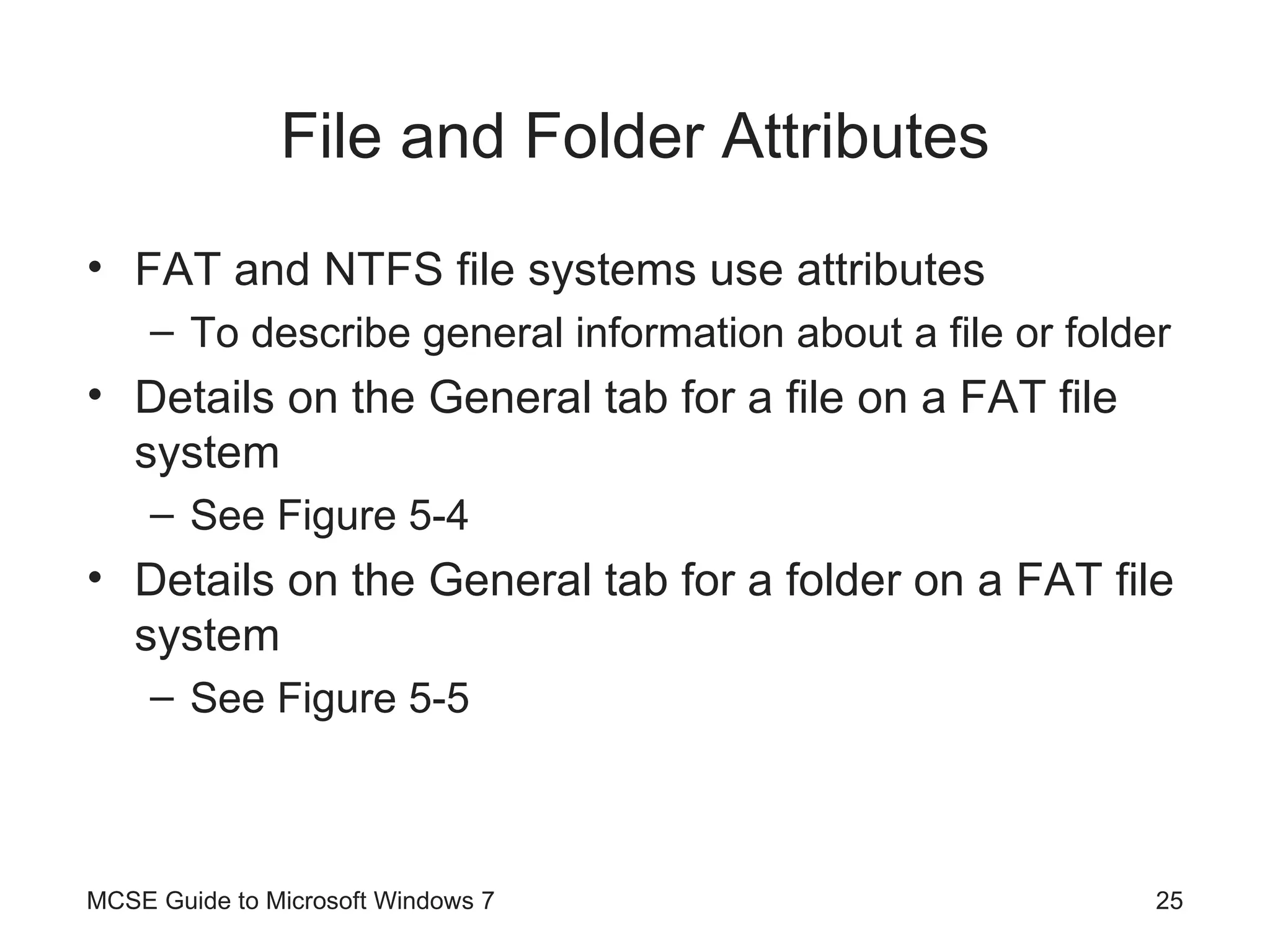 File and Folder Attributes FAT and NTFS file systems use attributes To describe general information about a file or folder Details on the General tab for a file on a FAT file system See Figure 5-4 Details on the General tab for a folder on a FAT file system See Figure 5-5 MCSE Guide to Microsoft Windows 7 