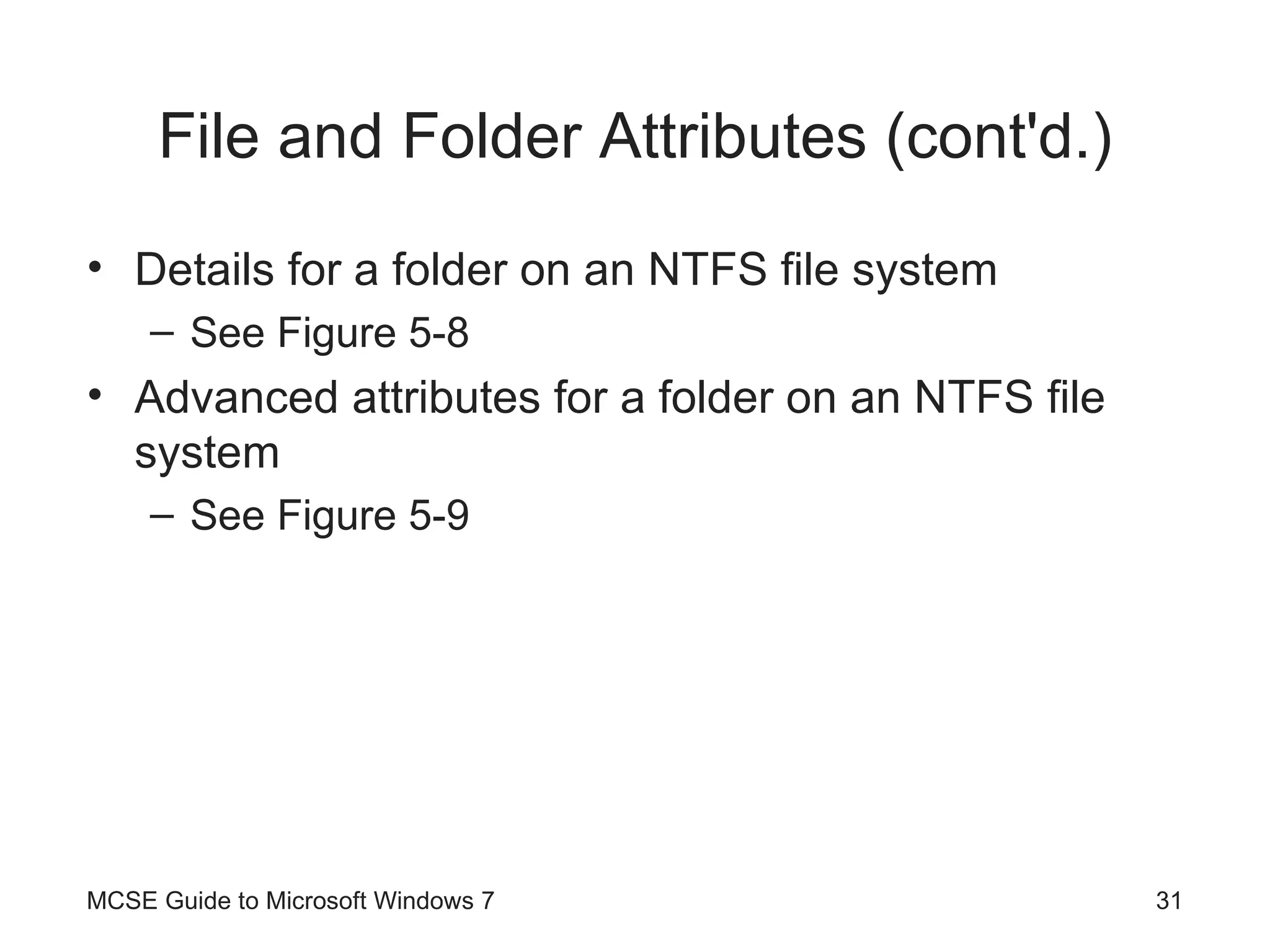 File and Folder Attributes (cont'd.) Details for a folder on an NTFS file system See Figure 5-8 Advanced attributes for a folder on an NTFS file system See Figure 5-9 MCSE Guide to Microsoft Windows 7 