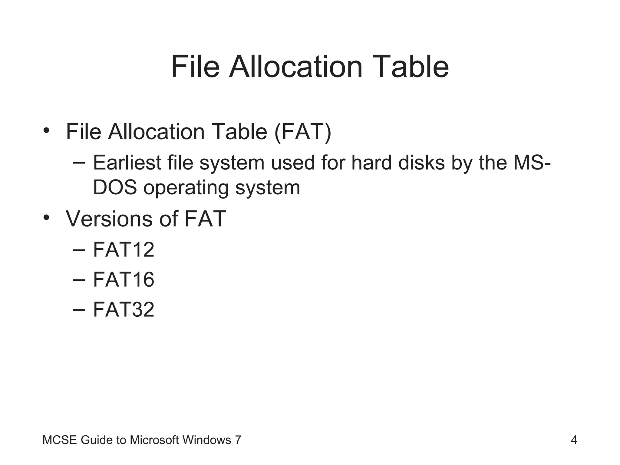 File Allocation Table File Allocation Table (FAT) Earliest file system used for hard disks by the MS-DOS operating system Versions of FAT FAT12 FAT16 FAT32 MCSE Guide to Microsoft Windows 7 