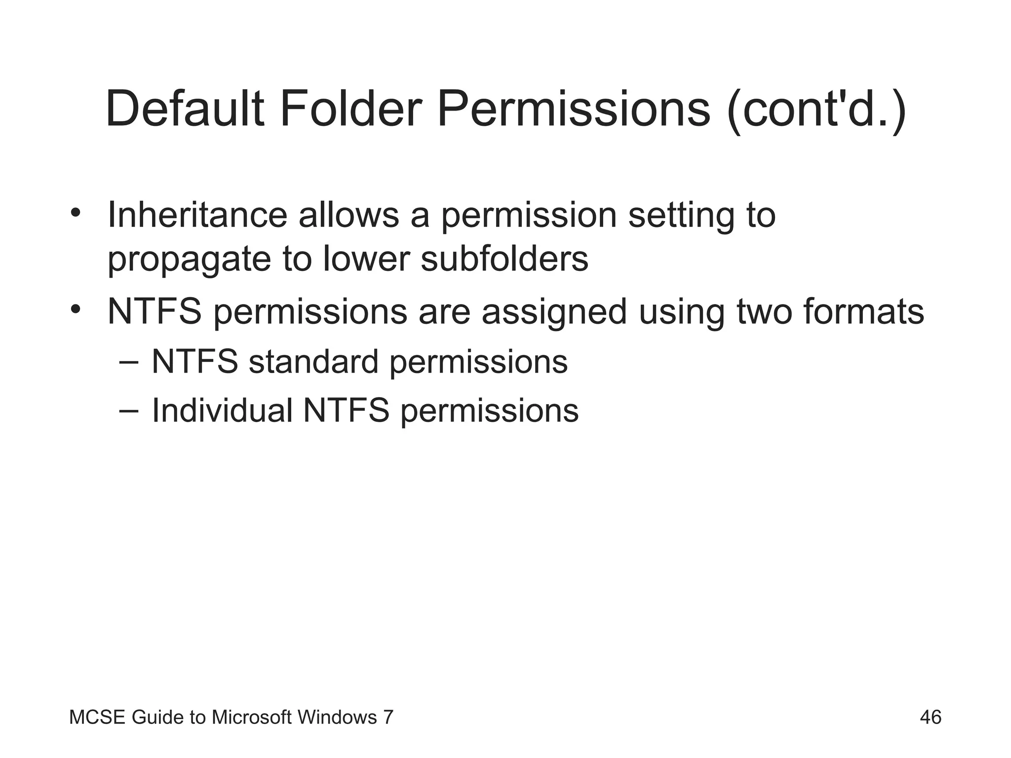 Default Folder Permissions (cont'd.) Inheritance allows a permission setting to propagate to lower subfolders NTFS permissions are assigned using two formats NTFS standard permissions Individual NTFS permissions MCSE Guide to Microsoft Windows 7 