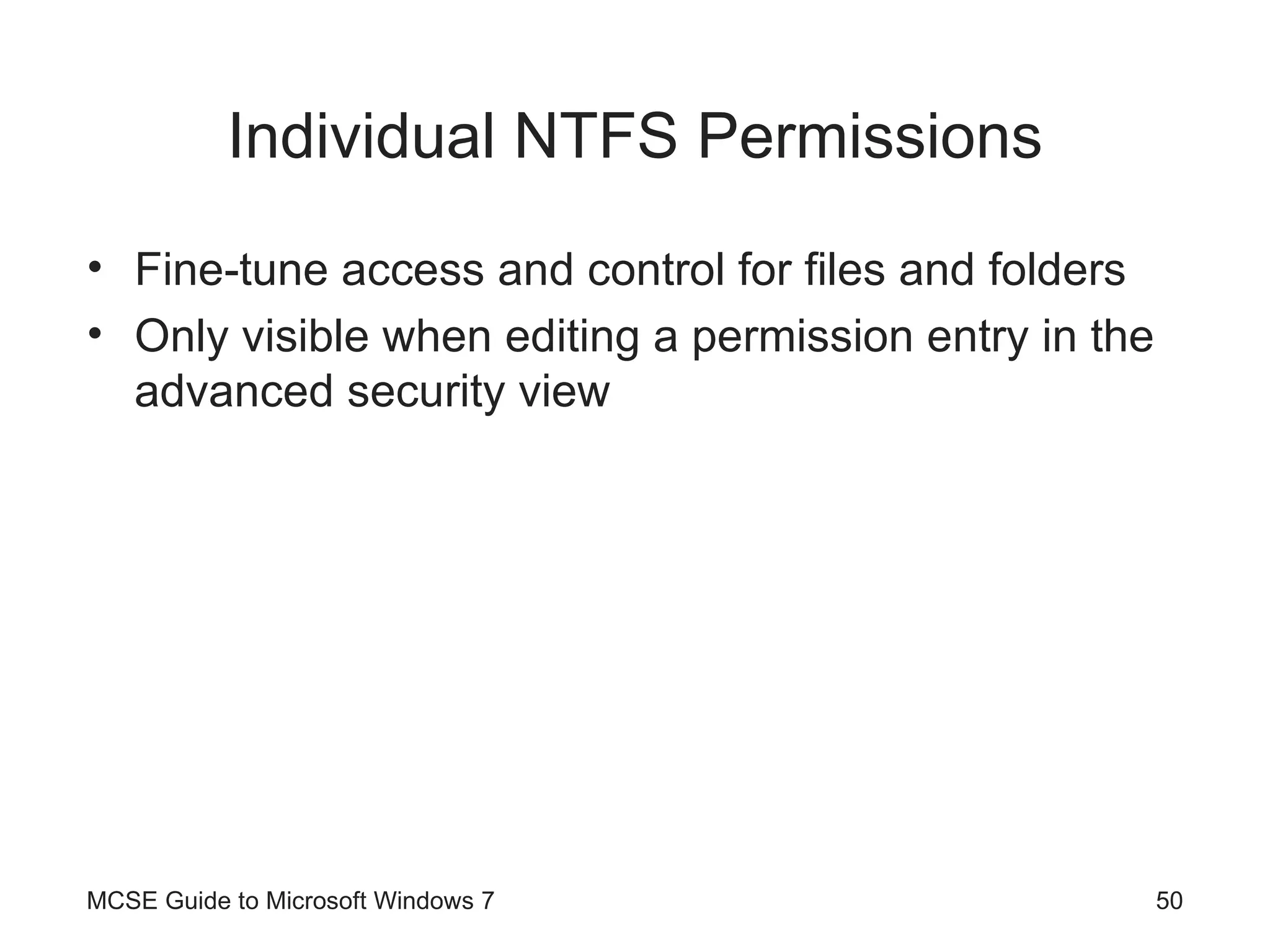 Individual NTFS Permissions Fine-tune access and control for files and folders Only visible when editing a permission entry in the advanced security view MCSE Guide to Microsoft Windows 7 
