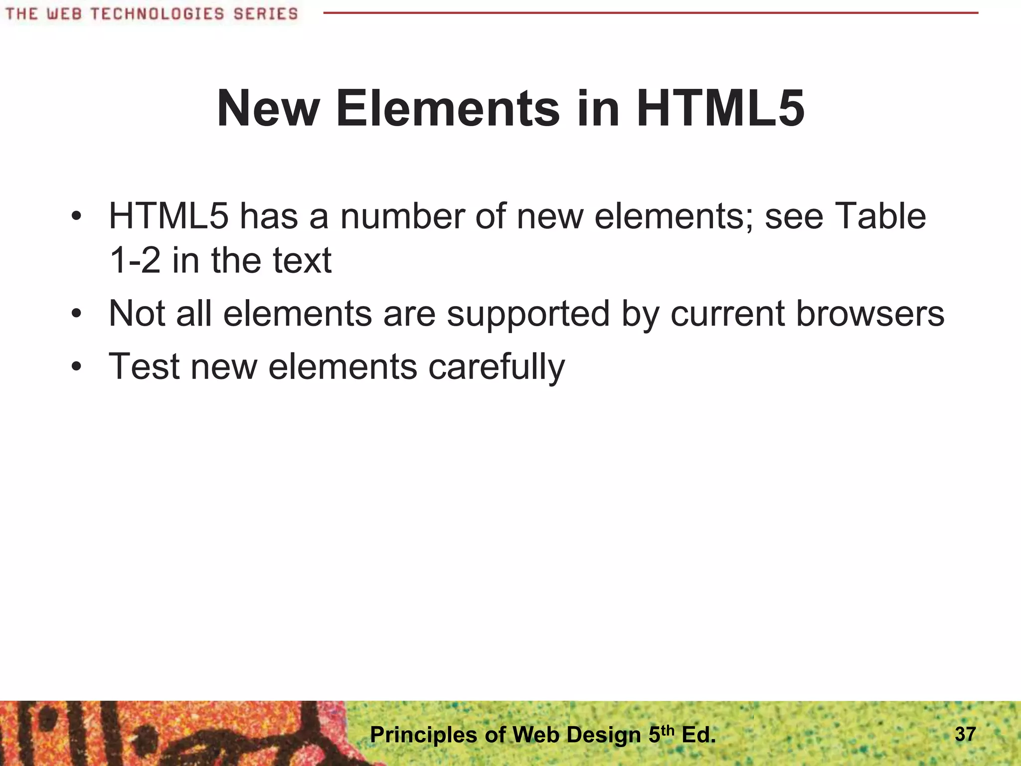 New Elements in HTML5
• HTML5 has a number of new elements; see Table
1-2 in the text
• Not all elements are supported by current browsers
• Test new elements carefully
37
Principles of Web Design 5th Ed.
 