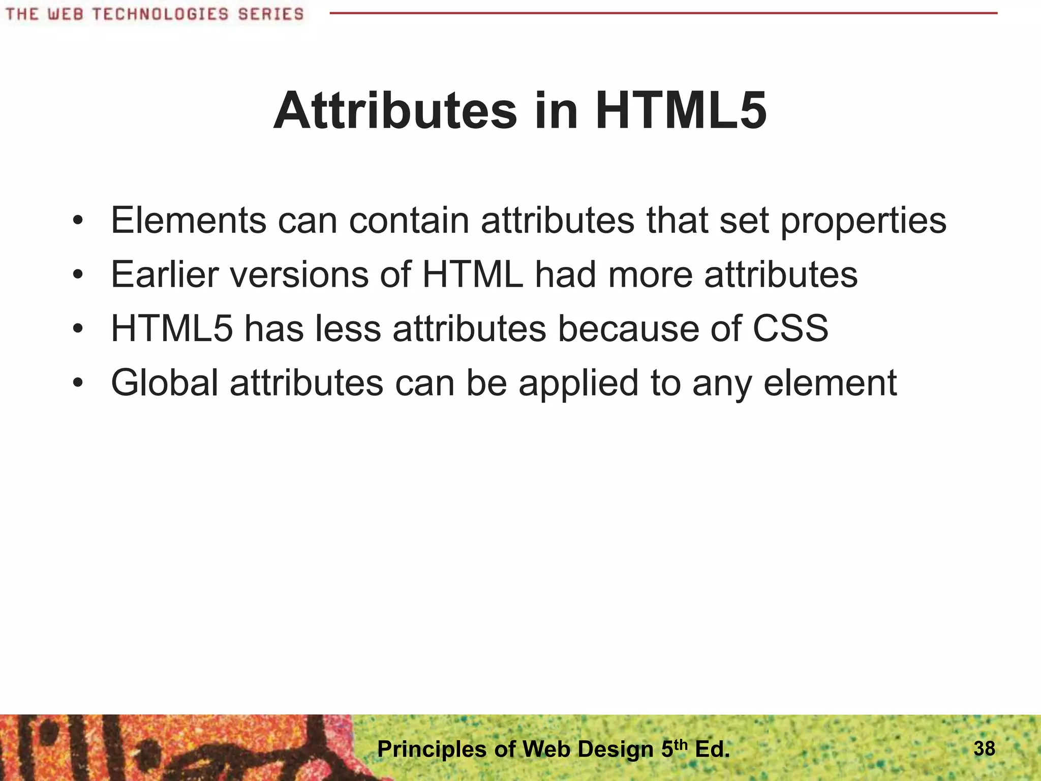 Attributes in HTML5
• Elements can contain attributes that set properties
• Earlier versions of HTML had more attributes
• HTML5 has less attributes because of CSS
• Global attributes can be applied to any element
38
Principles of Web Design 5th Ed.
 
