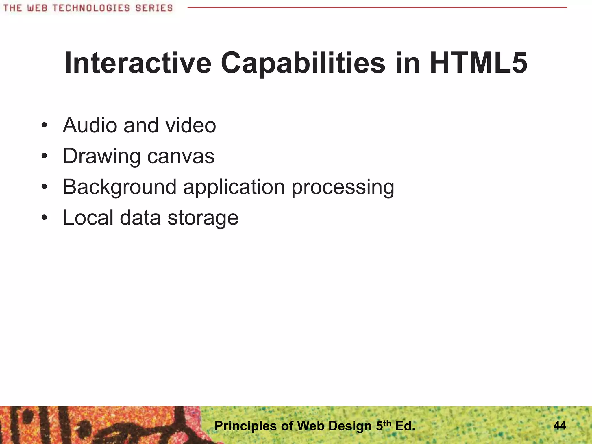 Interactive Capabilities in HTML5
• Audio and video
• Drawing canvas
• Background application processing
• Local data storage
44
Principles of Web Design 5th Ed.
 
