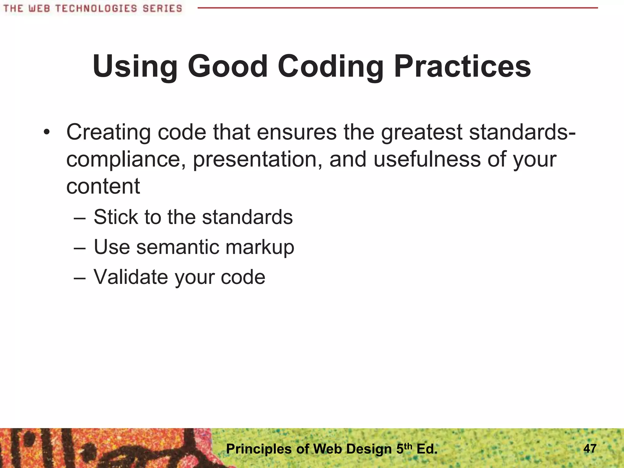 Using Good Coding Practices
• Creating code that ensures the greatest standards-
compliance, presentation, and usefulness of your
content
– Stick to the standards
– Use semantic markup
– Validate your code
47
Principles of Web Design 5th Ed.
 