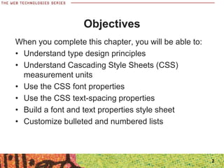 Objectives
When you complete this chapter, you will be able to:
• Understand type design principles
• Understand Cascading Style Sheets (CSS)
measurement units
• Use the CSS font properties
• Use the CSS text-spacing properties
• Build a font and text properties style sheet
• Customize bulleted and numbered lists
2
 
