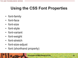 Using the CSS Font Properties
• font-family
• font-face
• font-size
• font-style
• font-variant
• font-weight
• font-stretch
• font-size-adjust
• font (shorthand property)
Principles of Web Design 5th Ed. 22
 