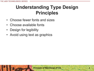 Understanding Type Design
Principles
• Choose fewer fonts and sizes
• Choose available fonts
• Design for legibility
• Avoid using text as graphics
Principles of Web Design 5th Ed. 3
 