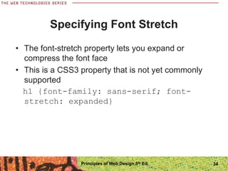 Specifying Font Stretch
• The font-stretch property lets you expand or
compress the font face
• This is a CSS3 property that is not yet commonly
supported
h1 {font-family: sans-serif; font-
stretch: expanded}
Principles of Web Design 5th Ed. 34
 