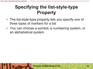 Specifying the list-style-type
Property
• The list-style-type property lets you specify one of
three types of markers for a list
• You can choose a symbol, a numbering system, or
an alphabetical system
Principles of Web Design 5th Ed. 55
 