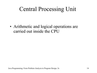 Central Processing Unit Arithmetic and logical operations are carried out inside the CPU Java Programming: From Problem Analysis to Program Design, 5e 