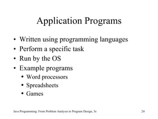Application Programs Written using programming languages Perform a specific task Run by the OS Example programs Word processors Spreadsheets Games Java Programming: From Problem Analysis to Program Design, 5e 