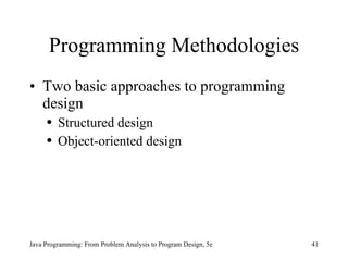 Programming Methodologies Two basic approaches to programming design Structured design  Object-oriented design Java Programming: From Problem Analysis to Program Design, 5e 