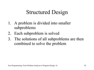 Structured Design A problem is divided into smaller subproblems Each subproblem is solved The solutions of all subproblems are then combined to solve the problem Java Programming: From Problem Analysis to Program Design, 5e 