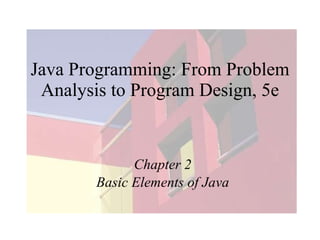 Java Programming: From Problem
 Analysis to Program Design, 5e


             Chapter 2
       Basic Elements of Java
 