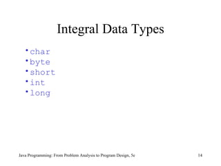Integral Data Types
  • char
  • byte
  • short
  • int
  • long




Java Programming: From Problem Analysis to Program Design, 5e   14
 