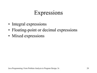 Expressions
• Integral expressions
• Floating-point or decimal expressions
• Mixed expressions




Java Programming: From Problem Analysis to Program Design, 5e   20
 