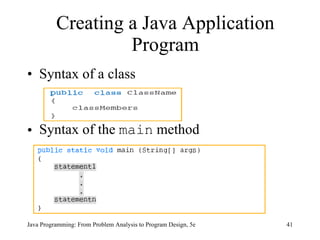 Creating a Java Application
                   Program
• Syntax of a class


• Syntax of the main method




Java Programming: From Problem Analysis to Program Design, 5e   41
 