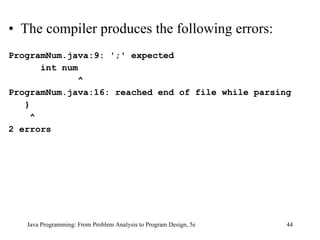 • The compiler produces the following errors:
ProgramNum.java:9: ';' expected
       int num
               ^
ProgramNum.java:16: reached end of file while parsing
   }
     ^
2 errors




   Java Programming: From Problem Analysis to Program Design, 5e   44
 