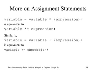 More on Assignment Statements
variable = variable * (expression);
is equivalent to
variable *= expression;
Similarly,
variable = variable + (expression);
is equivalent to
variable += expression;




   Java Programming: From Problem Analysis to Program Design, 5e   54
 