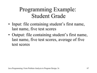 Programming Example:  Student Grade Input: file containing student’s first name, last name, five test scores Output: file containing student’s first name, last name, five test scores, average of five test scores Java Programming: From Problem Analysis to Program Design, 5e 