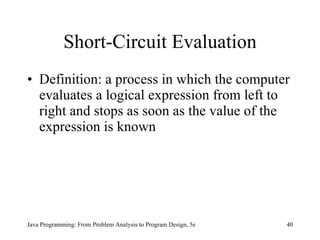 Definition:  a process in which the computer evaluates a logical expression from left to right and stops as soon as the value of the expression is known Short-Circuit Evaluation Java Programming: From Problem Analysis to Program Design, 5e 