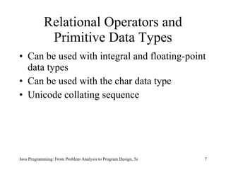 Relational Operators and Primitive Data Types Can be used with integral and floating-point data types Can be used with the char data type Unicode collating sequence Java Programming: From Problem Analysis to Program Design, 5e 