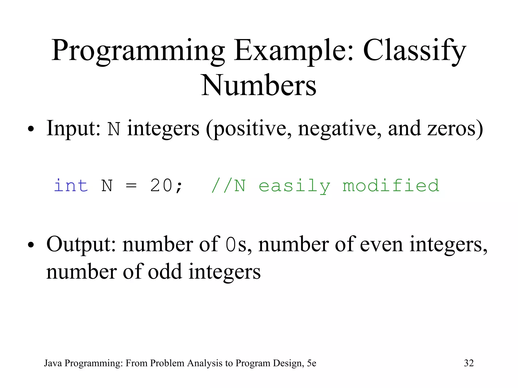 Programming Example: Classify Numbers Input:  N   integers (positive, negative, and zeros)  int  N = 20;  //N easily modified Output: number of  0 s, number of even integers, number of odd integers Java Programming: From Problem Analysis to Program Design, 5e 