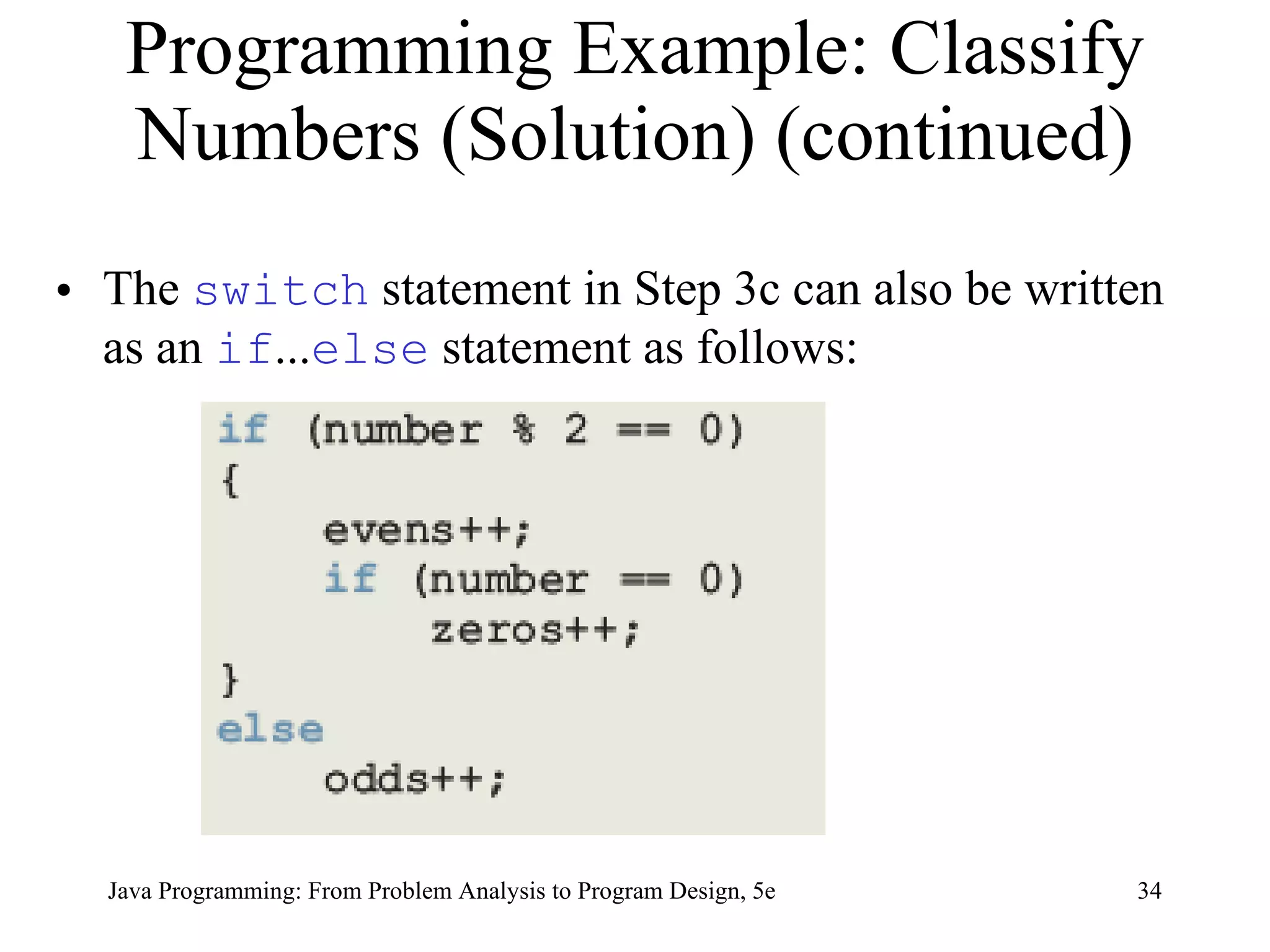 Programming Example: Classify Numbers (Solution) (continued) The  switch  statement in Step 3c can also be written as an  if ... else  statement as follows: Java Programming: From Problem Analysis to Program Design, 5e 