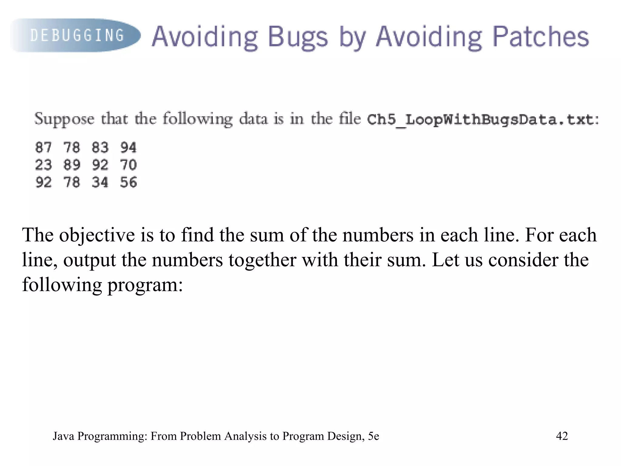 Java Programming: From Problem Analysis to Program Design, 5e The objective is to find the sum of the numbers in each line. For each line, output the numbers together with their sum. Let us consider the following program: 