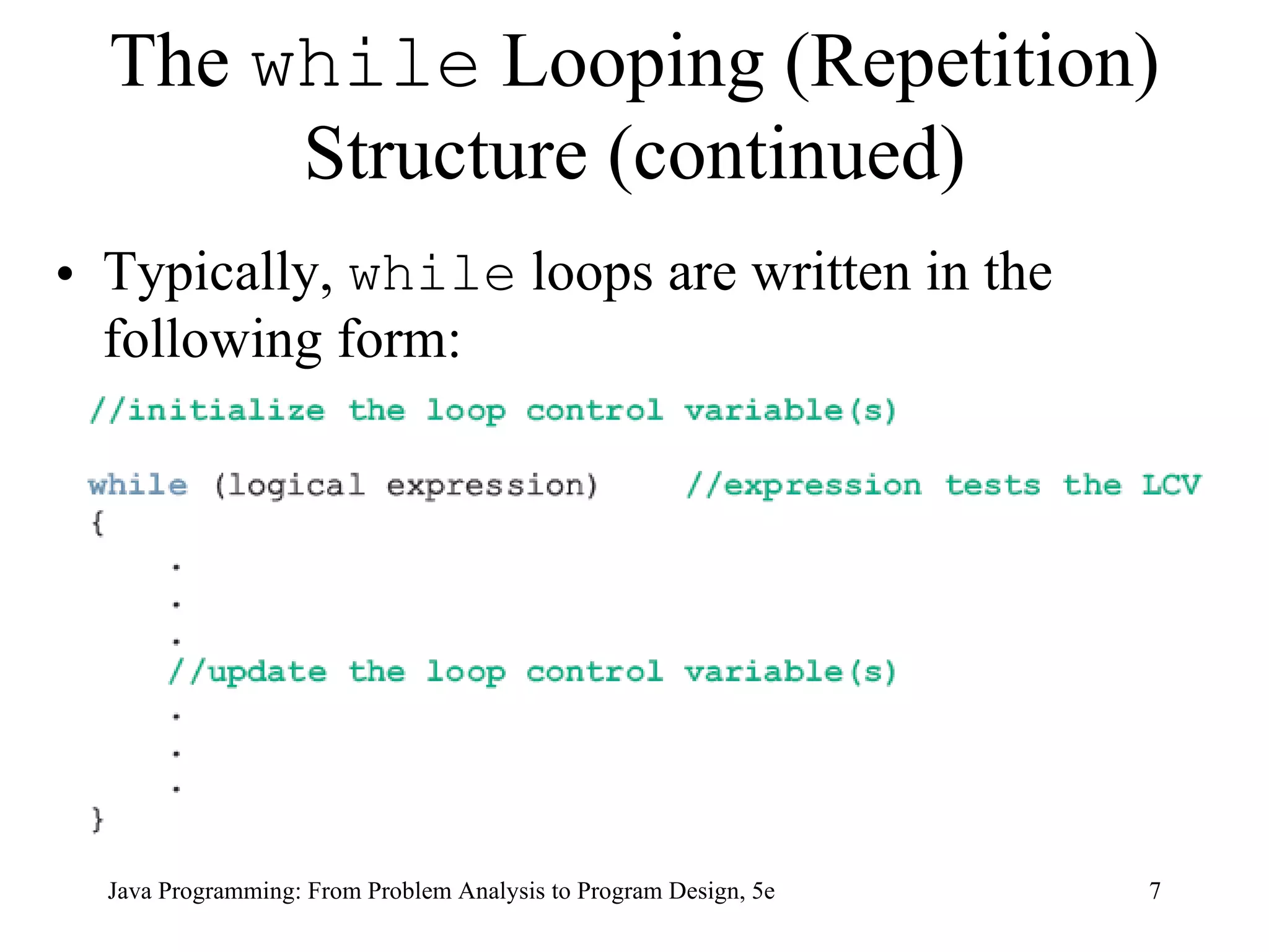 The  while  Looping (Repetition) Structure (continued) Typically,  while  loops are written in the following form: Java Programming: From Problem Analysis to Program Design, 5e 