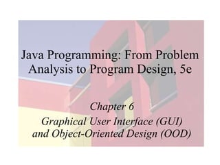 Java Programming: From Problem Analysis to Program Design, 5e Chapter 6 Graphical User Interface (GUI) and Object-Oriented Design (OOD) 