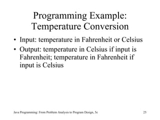 Programming Example: Temperature Conversion Input:  temperature in Fahrenheit or  Celsius  Output:  temperature in  Celsius  if input is Fahrenheit; temperature in Fahrenheit if input is  Celsius  Java Programming: From Problem Analysis to Program Design, 5e 
