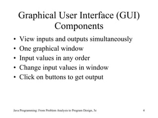 Graphical User Interface (GUI) Components View inputs and outputs simultaneously  One graphical window Input values in any order Change input values in window  Click on buttons to get output Java Programming: From Problem Analysis to Program Design, 5e 