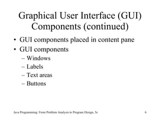 Graphical User Interface (GUI) Components (continued) GUI components placed in content pane GUI components Windows Labels Text areas Buttons Java Programming: From Problem Analysis to Program Design, 5e 