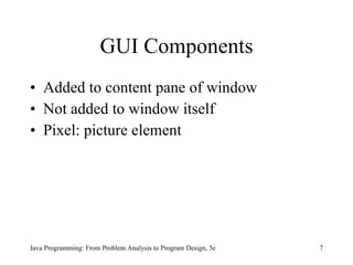 GUI Components Added to content pane of window Not added to window itself Pixel: picture element Java Programming: From Problem Analysis to Program Design, 5e 